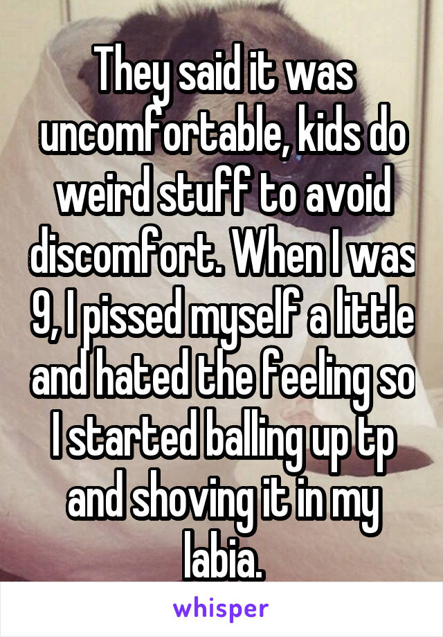 They said it was uncomfortable, kids do weird stuff to avoid discomfort. When I was 9, I pissed myself a little and hated the feeling so I started balling up tp and shoving it in my labia.