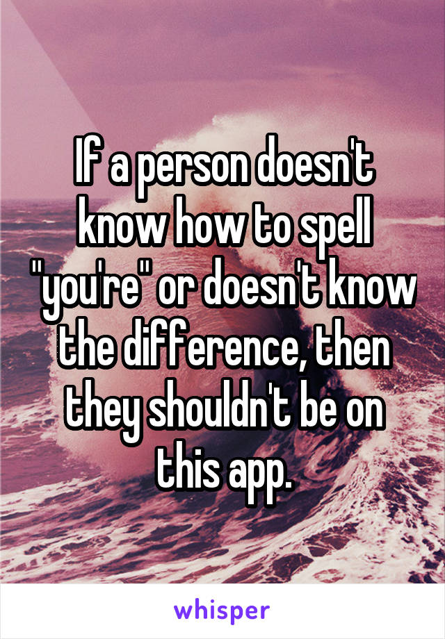 If a person doesn't know how to spell "you're" or doesn't know the difference, then they shouldn't be on this app.