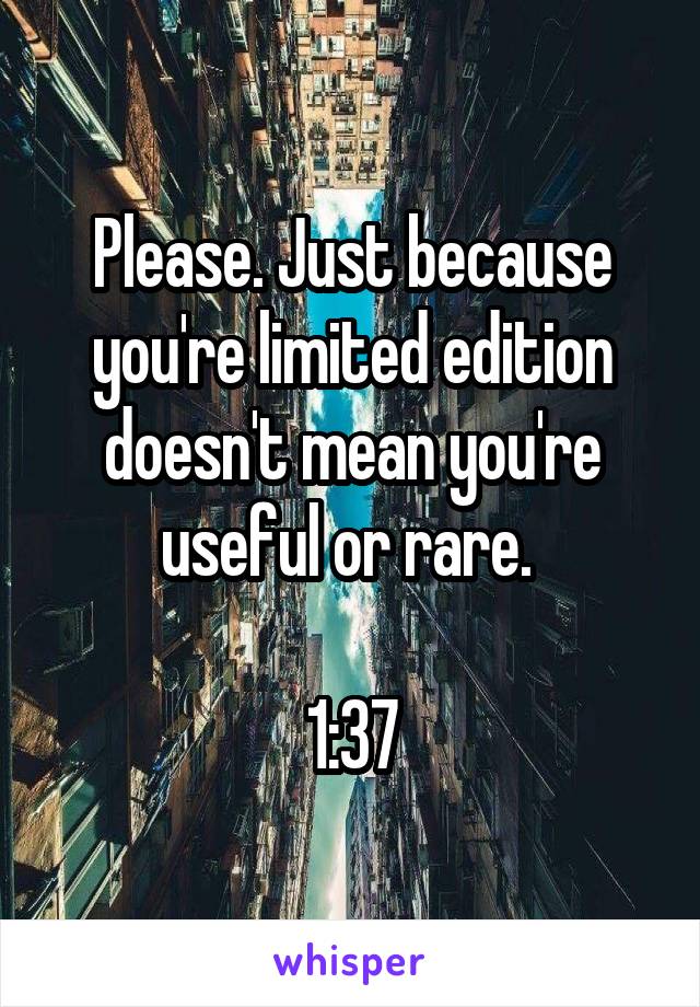 Please. Just because you're limited edition doesn't mean you're useful or rare. 

1:37