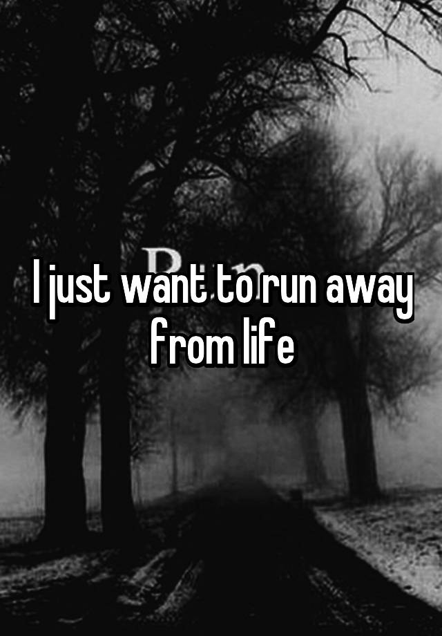 i-just-want-to-run-away-from-life