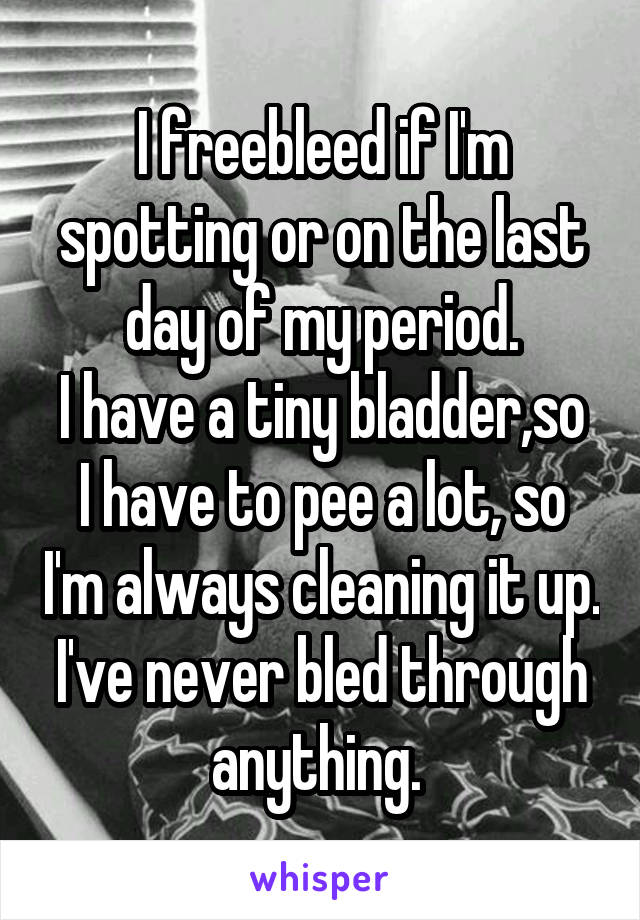 I freebleed if I'm spotting or on the last day of my period.
I have a tiny bladder,so I have to pee a lot, so I'm always cleaning it up. I've never bled through anything. 