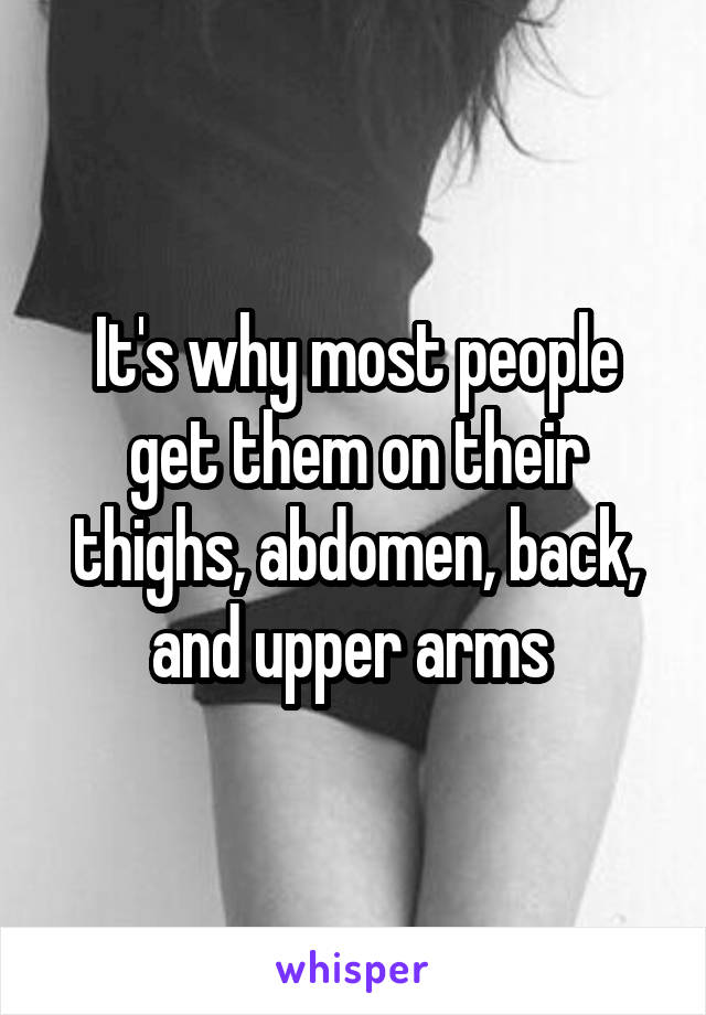 It's why most people get them on their thighs, abdomen, back, and upper arms 