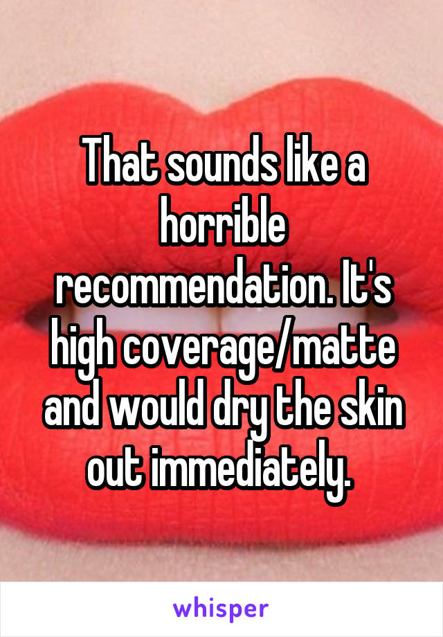 That sounds like a horrible recommendation. It's high coverage/matte and would dry the skin out immediately. 