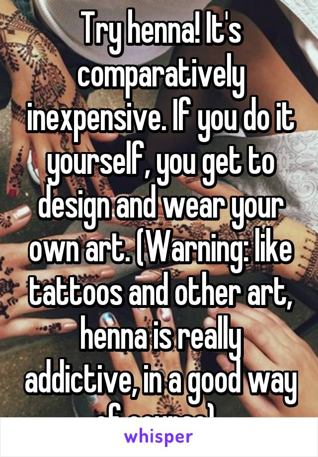 Try henna! It's comparatively inexpensive. If you do it yourself, you get to design and wear your own art. (Warning: like tattoos and other art, henna is really addictive, in a good way of course). 