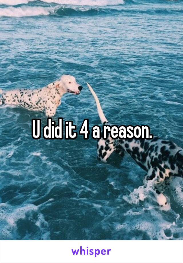 U did it 4 a reason.