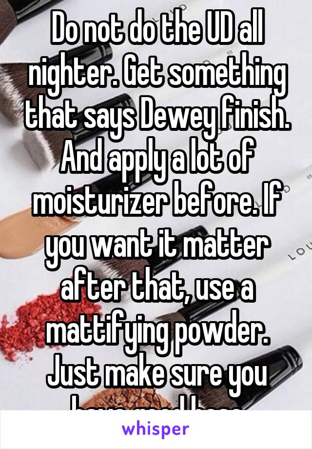 Do not do the UD all nighter. Get something that says Dewey finish. And apply a lot of moisturizer before. If you want it matter after that, use a mattifying powder. Just make sure you have good base