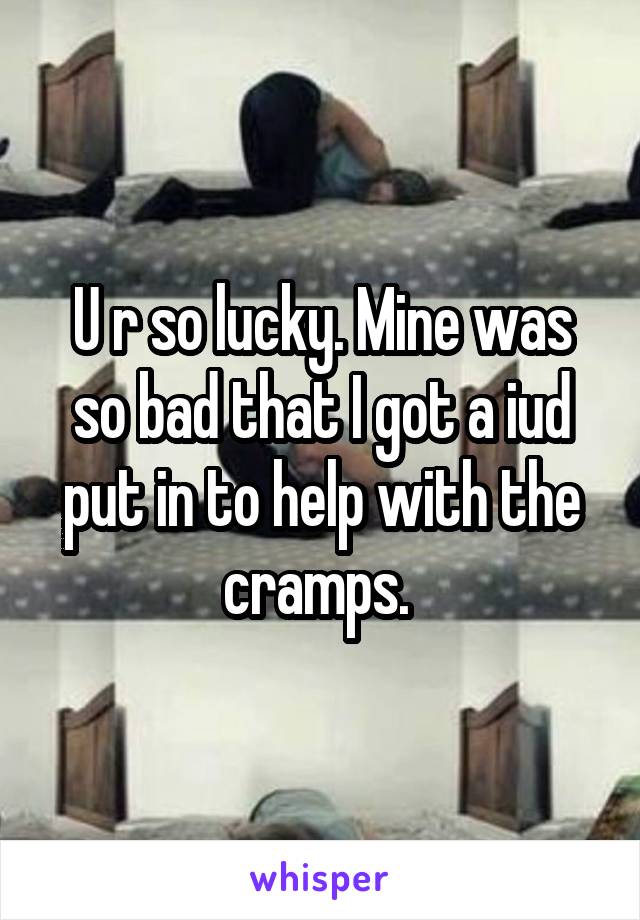 U r so lucky. Mine was so bad that I got a iud put in to help with the cramps. 