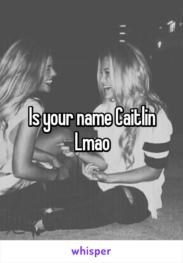 Is your name Caitlin
Lmao