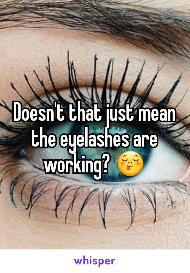 Doesn't that just mean the eyelashes are working? 😋