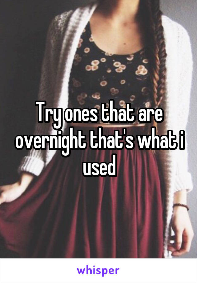 Try ones that are overnight that's what i used