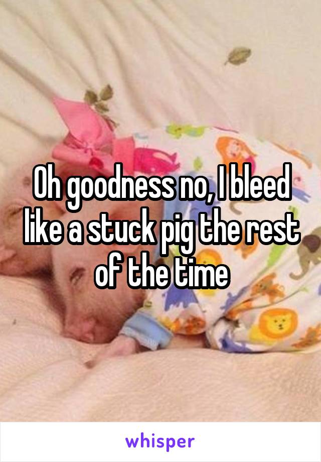 Oh goodness no, I bleed like a stuck pig the rest of the time