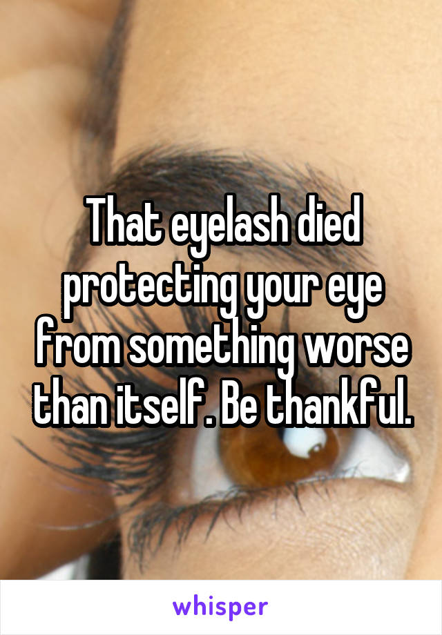 That eyelash died protecting your eye from something worse than itself. Be thankful.