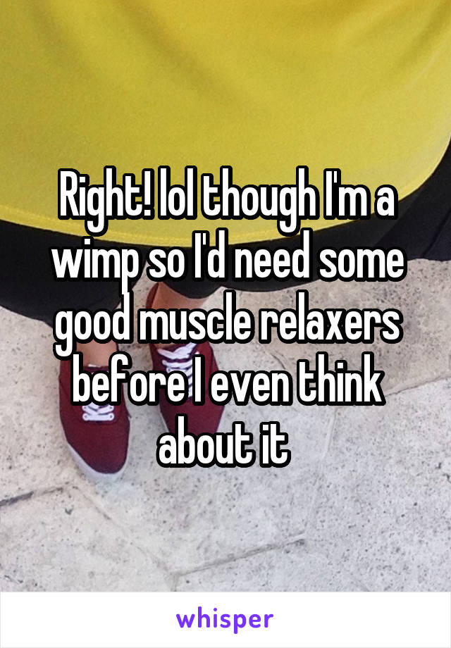 Right! lol though I'm a wimp so I'd need some good muscle relaxers before I even think about it 
