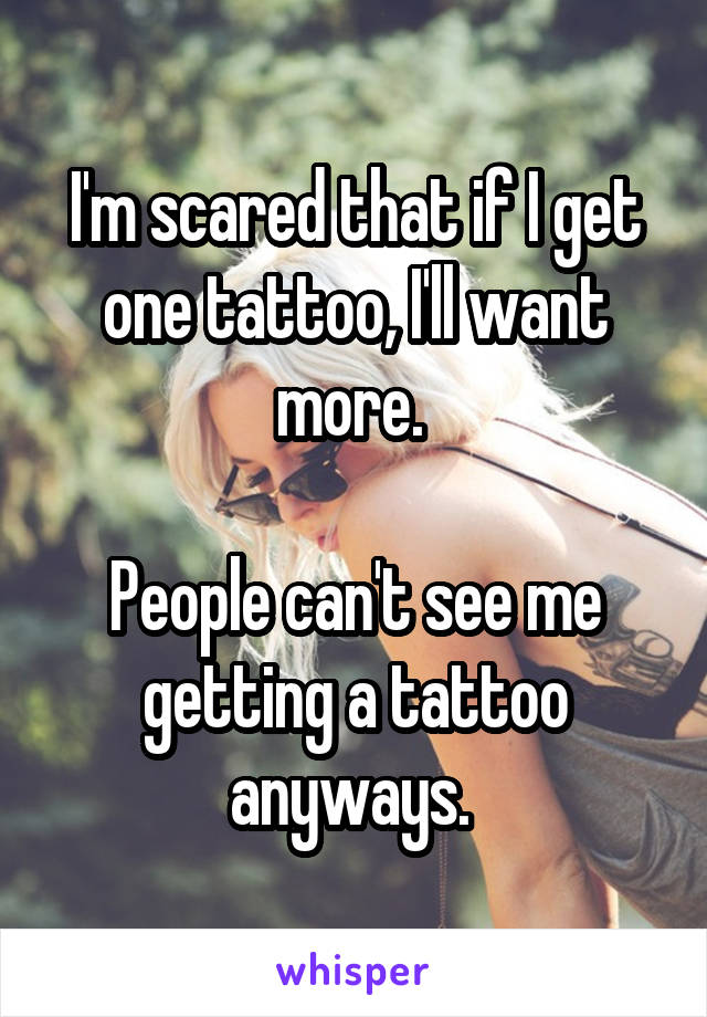 I'm scared that if I get one tattoo, I'll want more. 

People can't see me getting a tattoo anyways. 