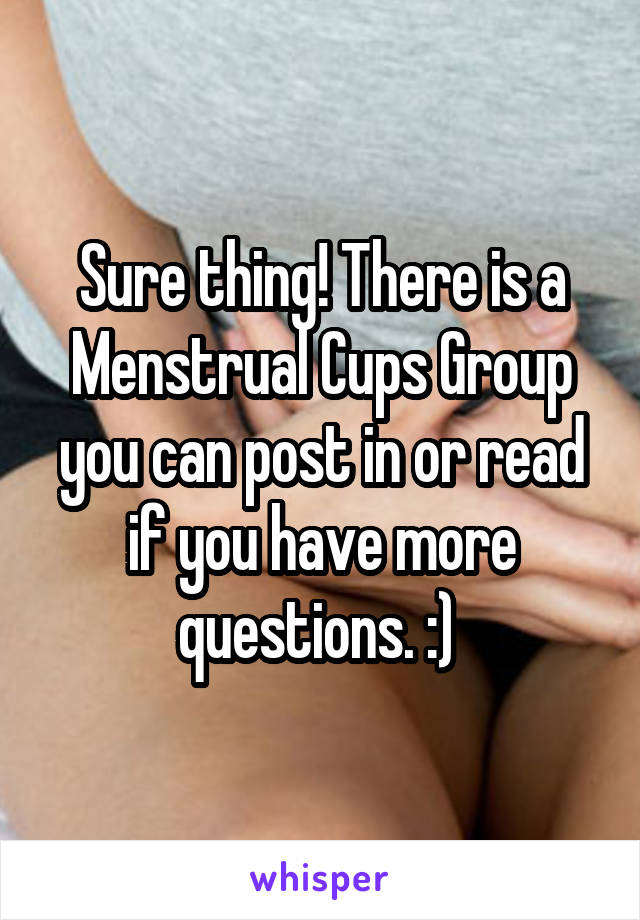 Sure thing! There is a Menstrual Cups Group you can post in or read if you have more questions. :) 