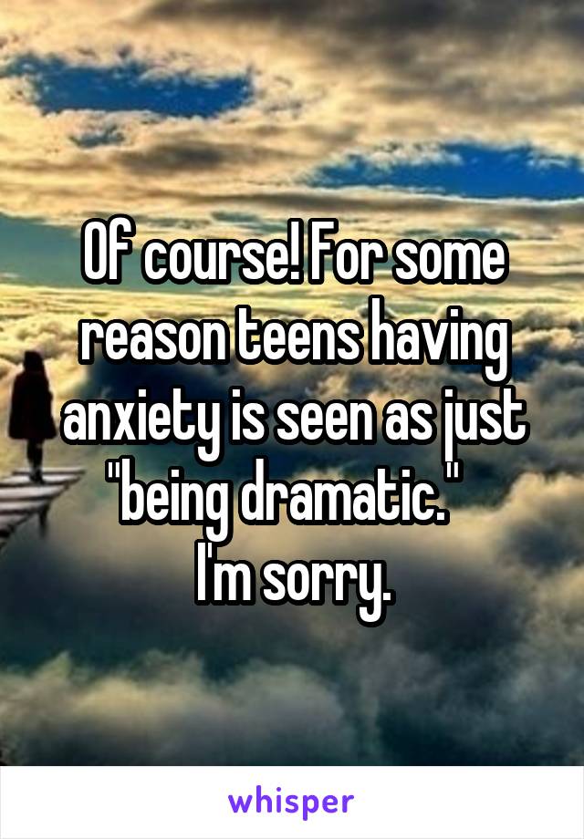 Of course! For some reason teens having anxiety is seen as just "being dramatic."  
I'm sorry.