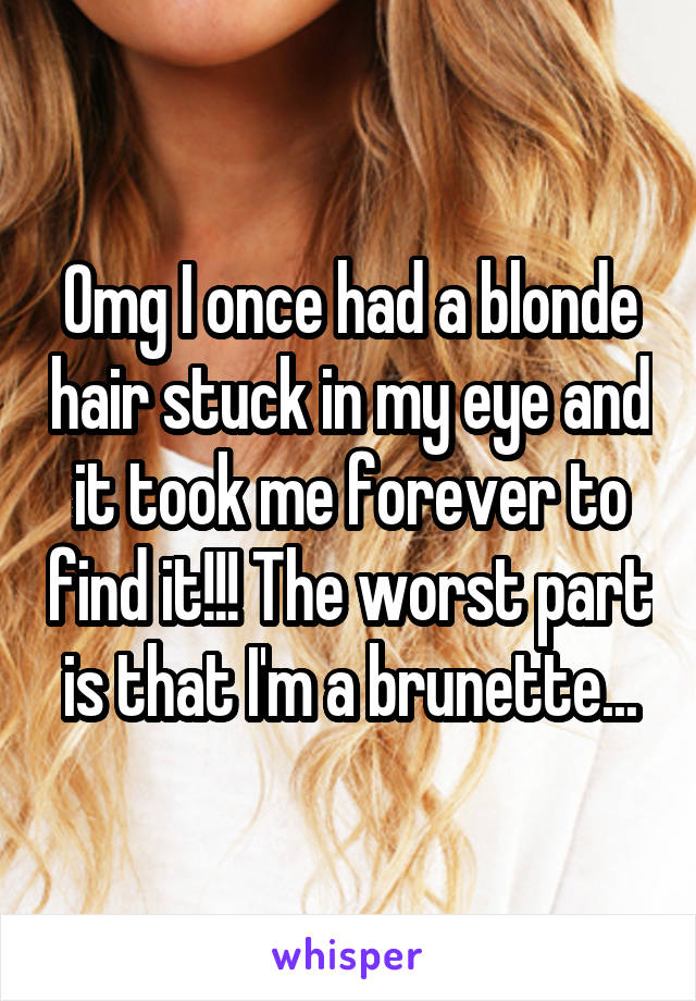 Omg I once had a blonde hair stuck in my eye and it took me forever to find it!!! The worst part is that I'm a brunette...