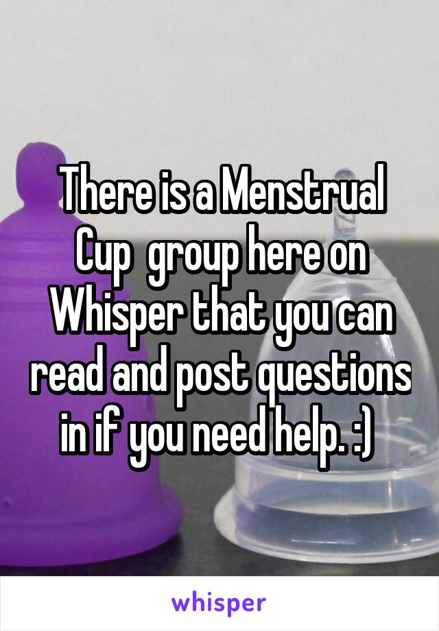 There is a Menstrual Cup  group here on Whisper that you can read and post questions in if you need help. :) 