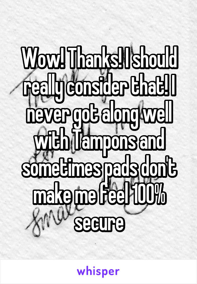 Wow! Thanks! I should really consider that! I never got along well with Tampons and sometimes pads don't make me feel 100% secure