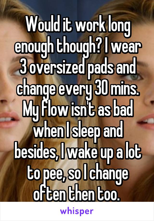 Would it work long enough though? I wear 3 oversized pads and change every 30 mins. My flow isn't as bad when I sleep and besides, I wake up a lot to pee, so I change often then too. 