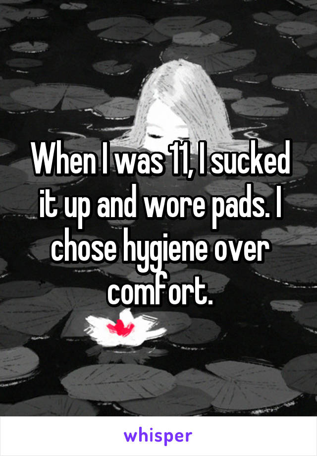 When I was 11, I sucked it up and wore pads. I chose hygiene over comfort.