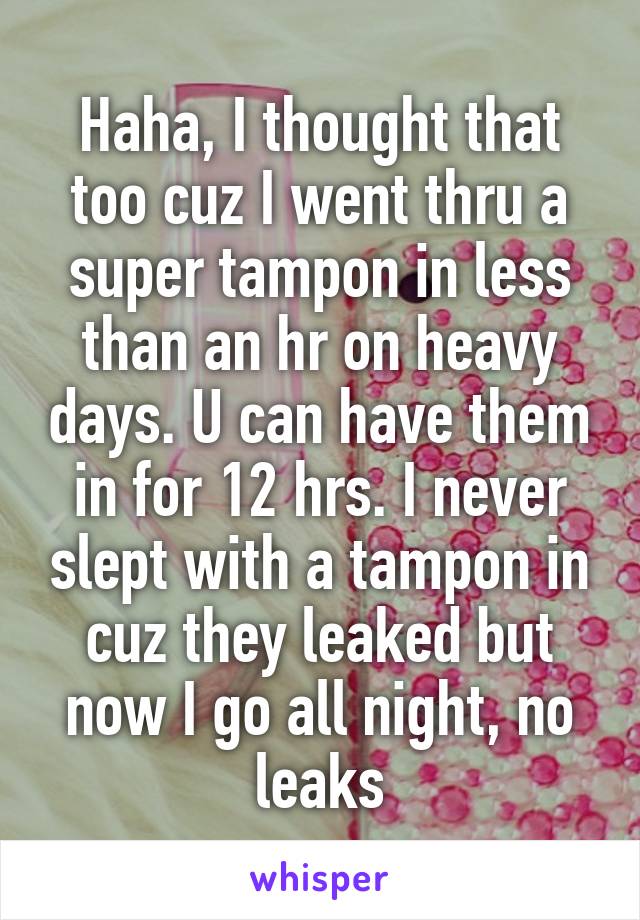 Haha, I thought that too cuz I went thru a super tampon in less than an hr on heavy days. U can have them in for 12 hrs. I never slept with a tampon in cuz they leaked but now I go all night, no leaks