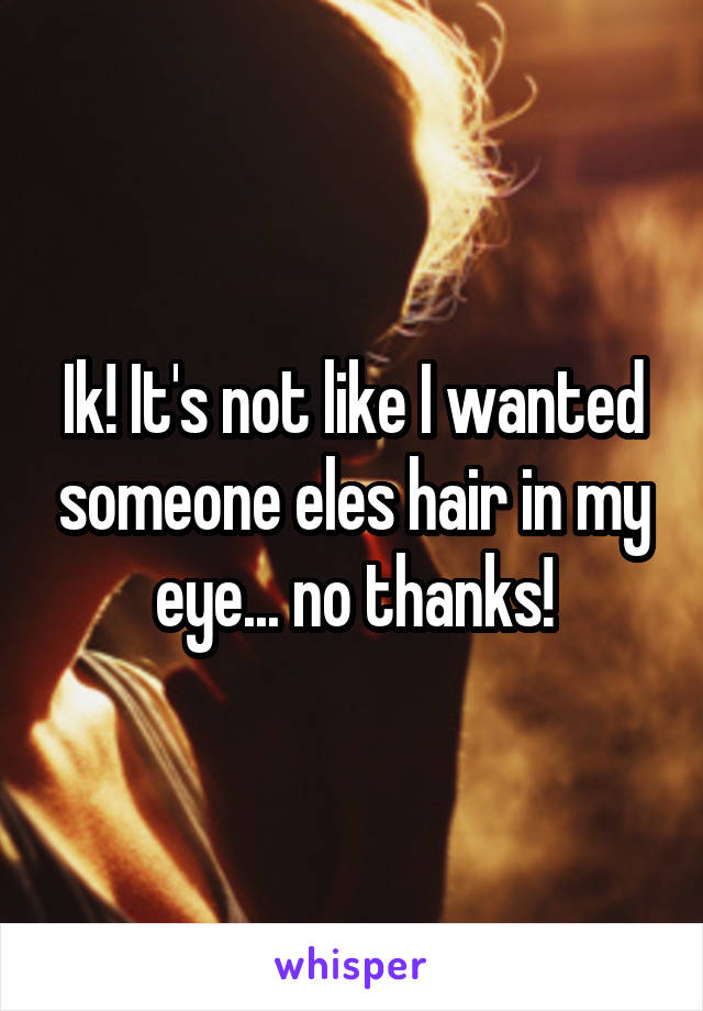 Ik! It's not like I wanted someone eles hair in my eye... no thanks!