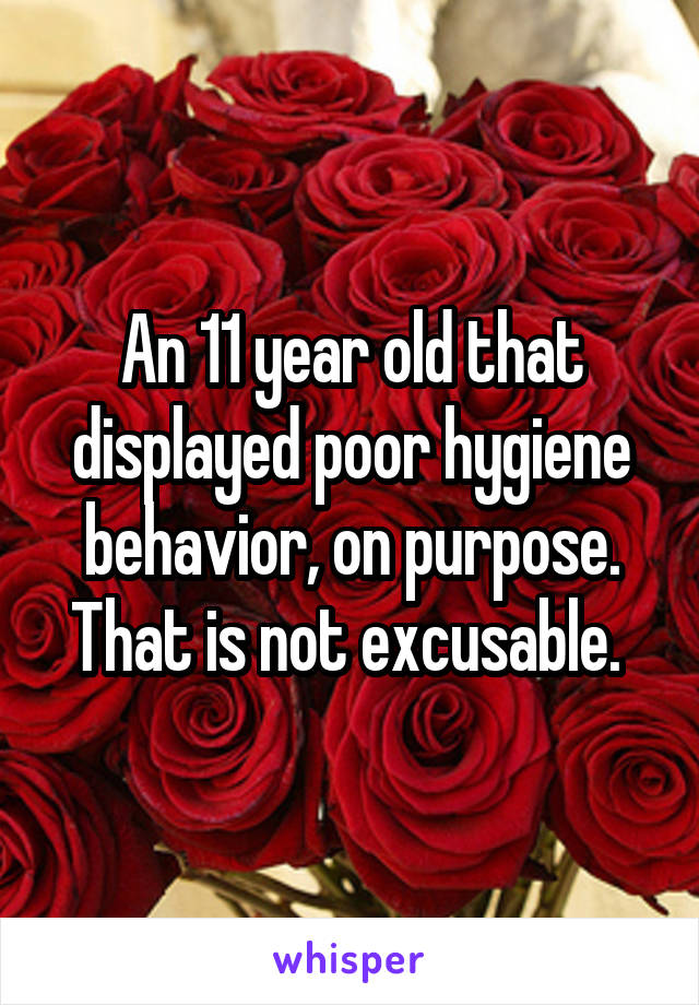 An 11 year old that displayed poor hygiene behavior, on purpose. That is not excusable. 
