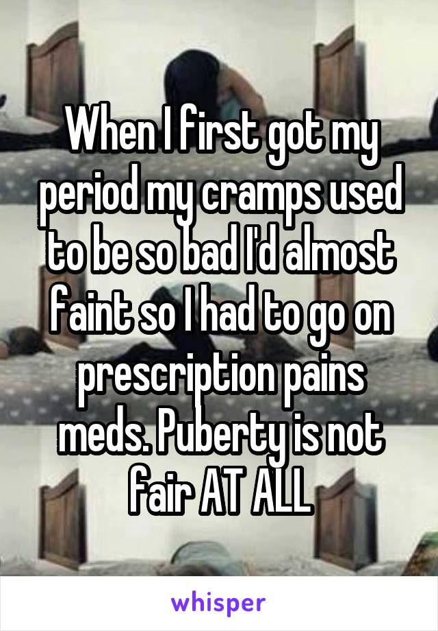 When I first got my period my cramps used to be so bad I'd almost faint so I had to go on prescription pains meds. Puberty is not fair AT ALL