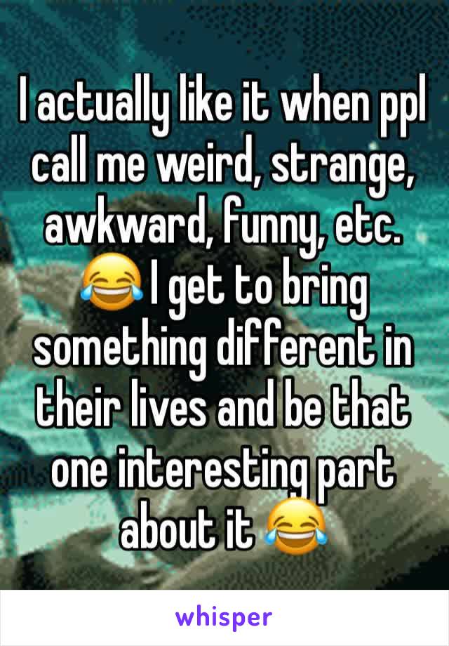 I actually like it when ppl call me weird, strange, awkward, funny, etc. 😂 I get to bring something different in their lives and be that one interesting part about it 😂