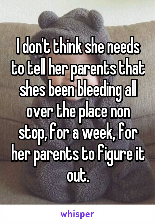 I don't think she needs to tell her parents that shes been bleeding all over the place non stop, for a week, for her parents to figure it out.