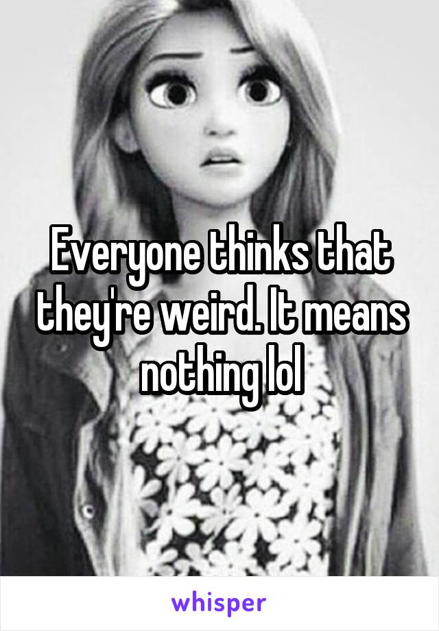 Everyone thinks that they're weird. It means nothing lol