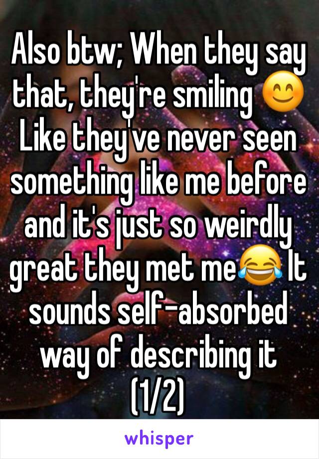 Also btw; When they say that, they're smiling 😊 Like they've never seen something like me before and it's just so weirdly great they met me😂 It sounds self-absorbed way of describing it (1/2)