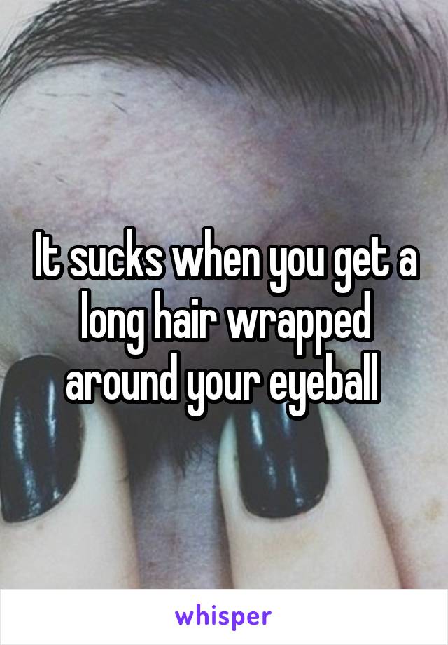 It sucks when you get a long hair wrapped around your eyeball 