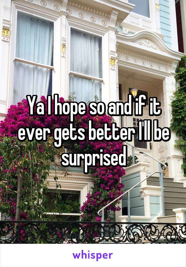 Ya I hope so and if it ever gets better I'll be surprised