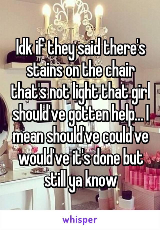 Idk if they said there's stains on the chair that's not light that girl should've gotten help... I mean should've could've would've it's done but still ya know