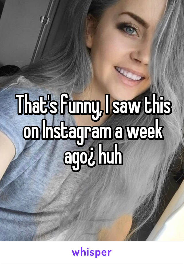 That's funny, I saw this on Instagram a week ago¿ huh