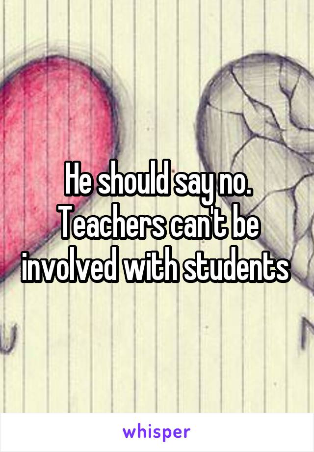 He should say no. Teachers can't be involved with students 