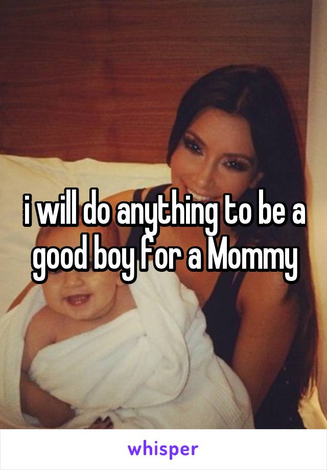 i will do anything to be a good boy for a Mommy