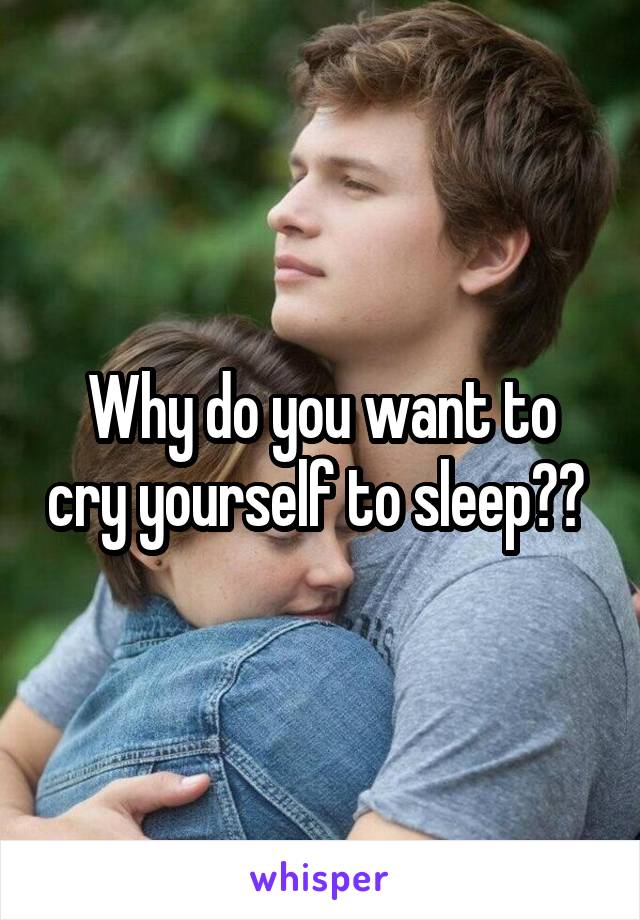 Why do you want to cry yourself to sleep?? 