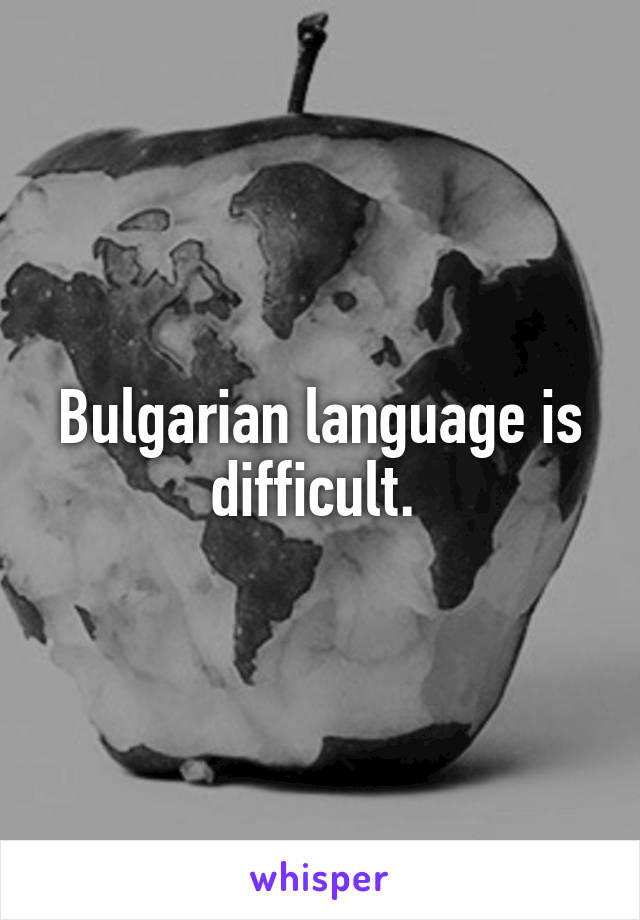 Bulgarian language is difficult. 