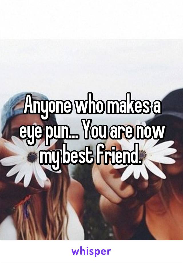 Anyone who makes a eye pun... You are now my best friend. 