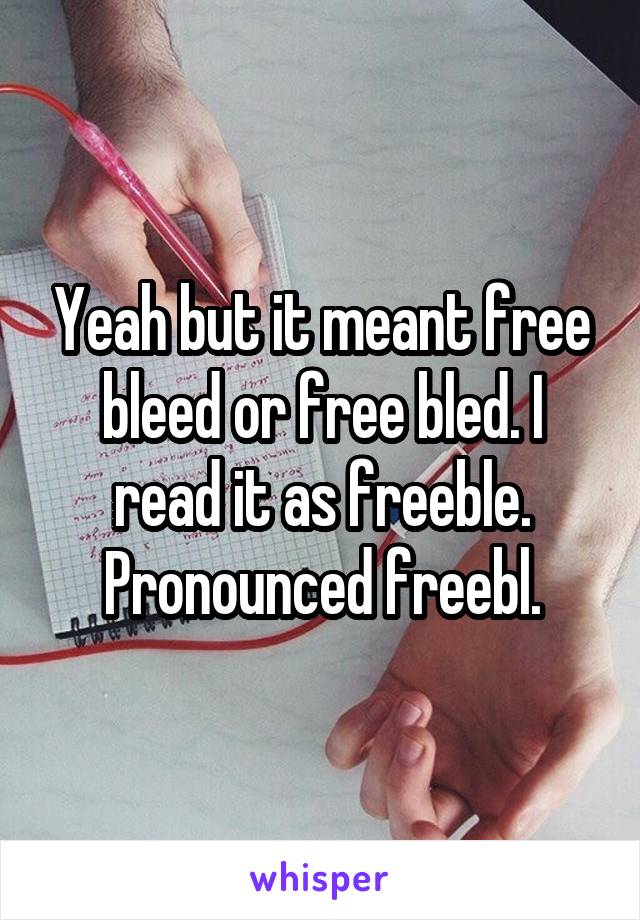 Yeah but it meant free bleed or free bled. I read it as freeble. Pronounced freebl.