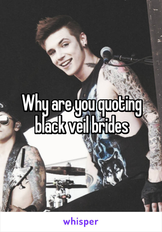 Why are you quoting black veil brides