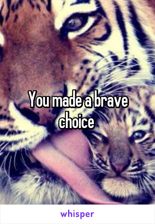 You made a brave choice 