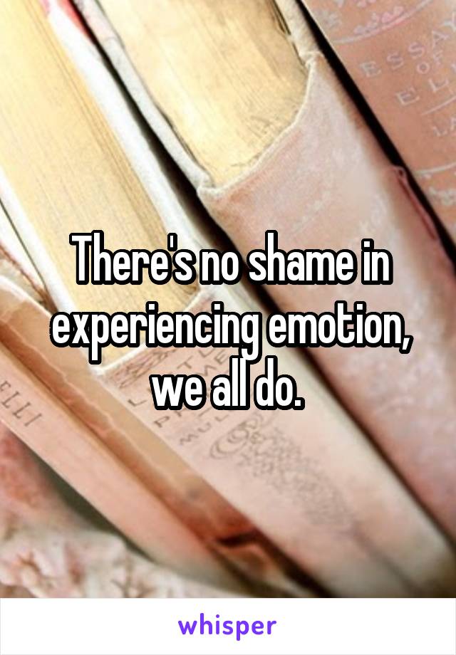 There's no shame in experiencing emotion, we all do. 