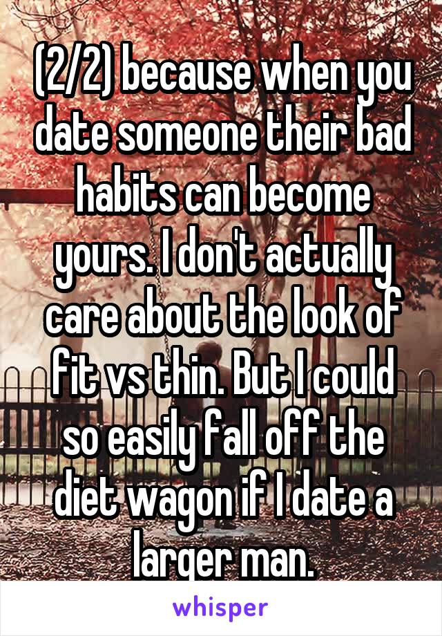 (2/2) because when you date someone their bad habits can become yours. I don't actually care about the look of fit vs thin. But I could so easily fall off the diet wagon if I date a larger man.