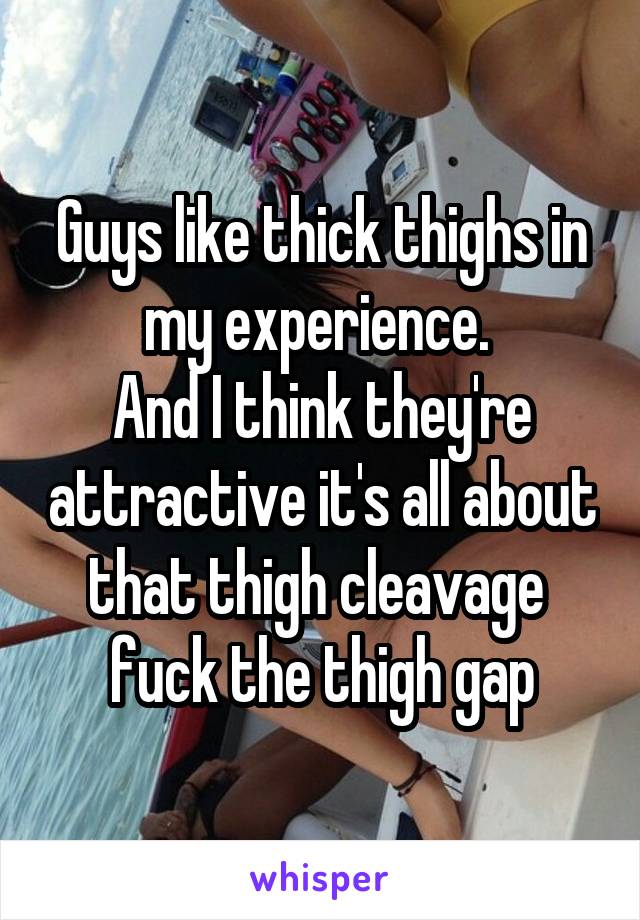 Guys like thick thighs in my experience. 
And I think they're attractive it's all about that thigh cleavage 
fuck the thigh gap