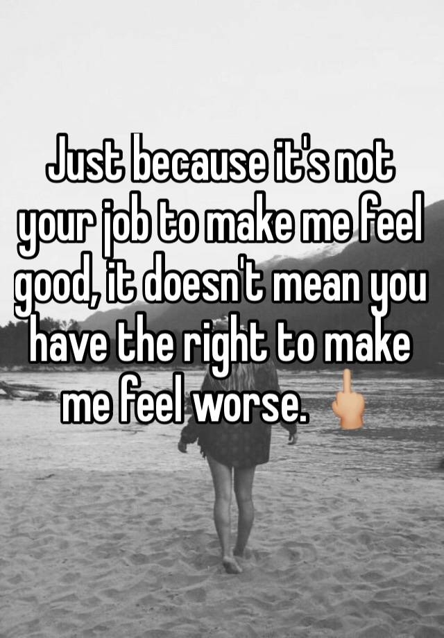 just-because-it-s-not-your-job-to-make-me-feel-good-it-doesn-t-mean