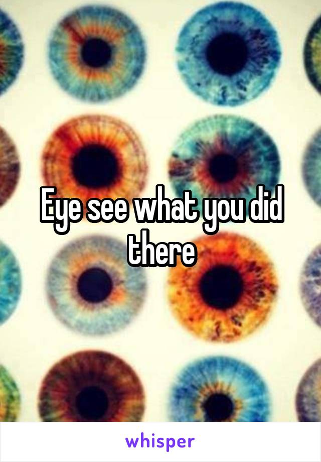 Eye see what you did there